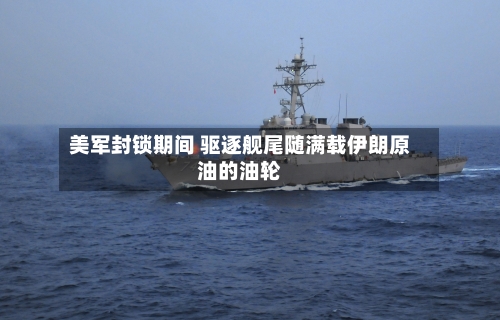 美军封锁期间 驱逐舰尾随满载伊朗原油的油轮-第2张图片