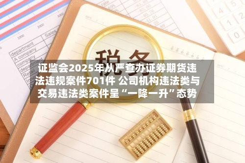 证监会2025年从严查办证券期货违法违规案件701件 公司机构违法类与交易违法类案件呈“一降一升”态势