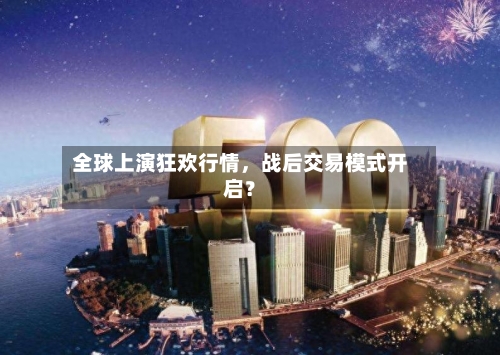 全球上演狂欢行情，战后交易模式开启？-第2张图片