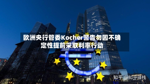 欧洲央行管委Kocher警告勿因不确定性提前采取利率行动-第2张图片