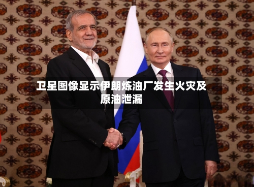 卫星图像显示伊朗炼油厂发生火灾及原油泄漏