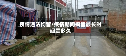 疫情违法拘留/疫情期间拘留最长时间是多久