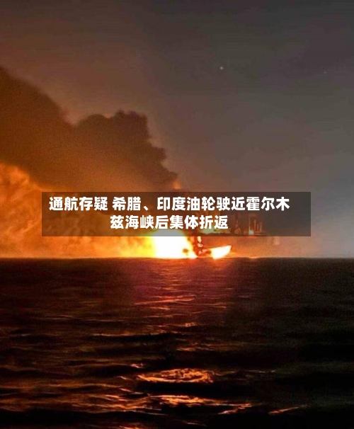 通航存疑 希腊、印度油轮驶近霍尔木兹海峡后集体折返-第3张图片