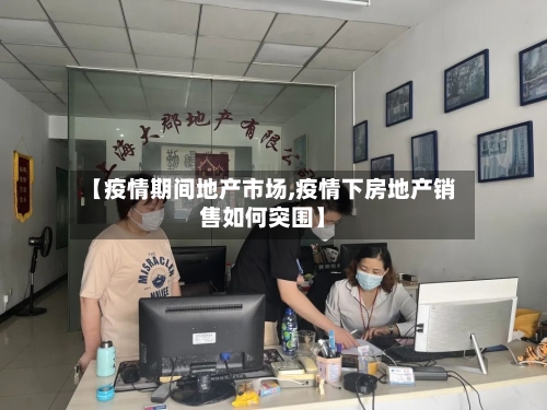 【疫情期间地产市场,疫情下房地产销售如何突围】