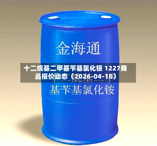 十二烷基二甲基苄基氯化铵 1227商品报价动态（2026-04-18）
