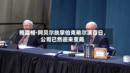 格雷格·阿贝尔执掌伯克希尔满百日	，公司已然迎来变局-第2张图片