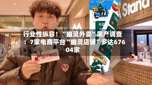 行业性纵容！“幽灵外卖”黑产调查：7家电商平台“幽灵店铺”多达67604家
