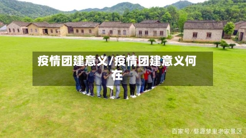 疫情团建意义/疫情团建意义何在-第3张图片
