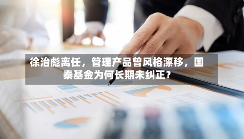 徐治彪离任，管理产品曾风格漂移，国泰基金为何长期未纠正？-第2张图片