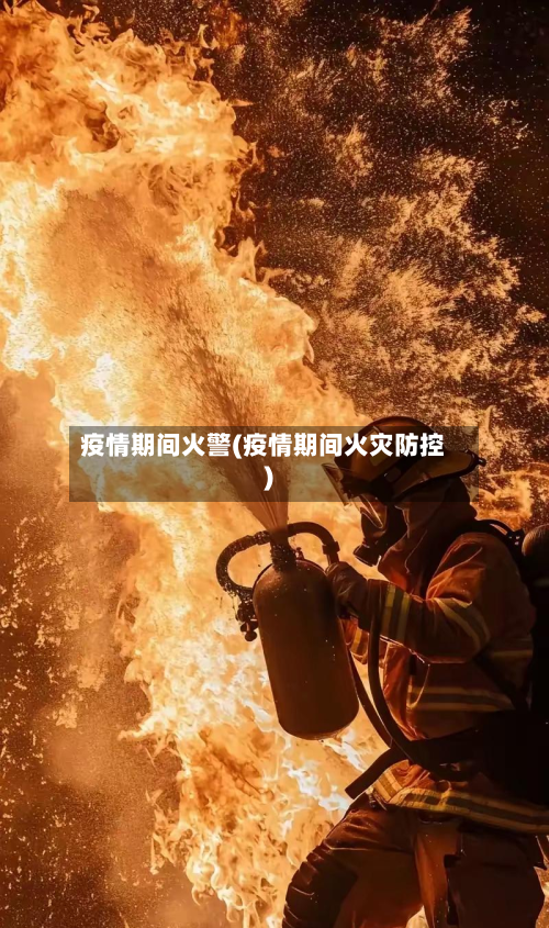 疫情期间火警(疫情期间火灾防控)-第2张图片