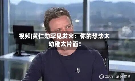 视频|黄仁勋罕见发火：你的想法太幼稚太片面！
