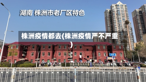 株洲疫情都去(株洲疫情严不严重)-第3张图片