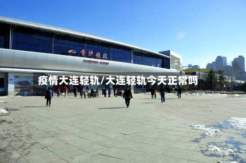 疫情大连轻轨/大连轻轨今天正常吗-第2张图片