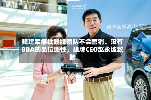 魏建军痛批魏牌团队不会营销、没有BBA的品位调性，魏牌CEO赵永坡致歉