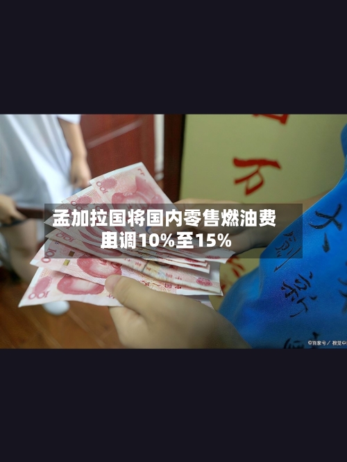 孟加拉国将国内零售燃油费用上调10%至15%-第2张图片