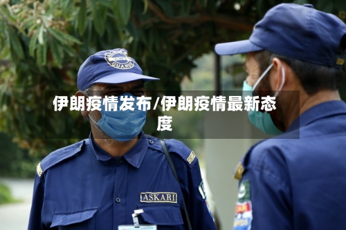 伊朗疫情发布/伊朗疫情最新态度