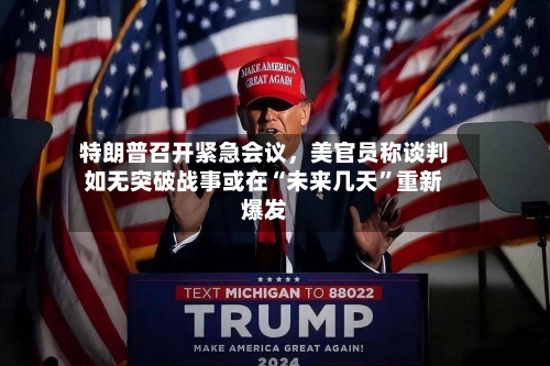 特朗普召开紧急会议	，美官员称谈判如无突破战事或在“未来几天”重新爆发-第2张图片