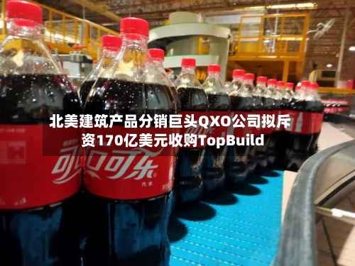 北美建筑产品分销巨头QXO公司拟斥资170亿美元收购TopBuild-第2张图片
