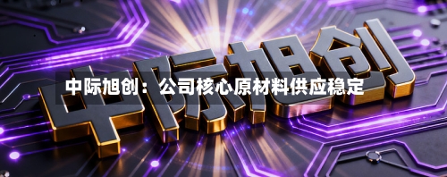 中际旭创：公司核心原材料供应稳定