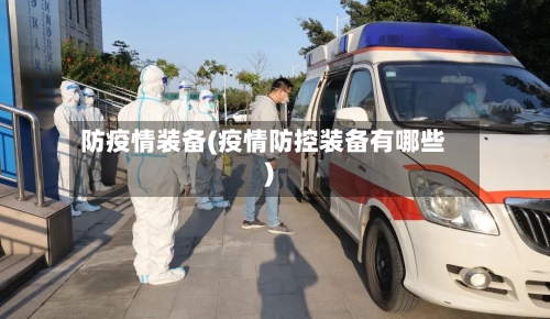 防疫情装备(疫情防控装备有哪些)-第2张图片
