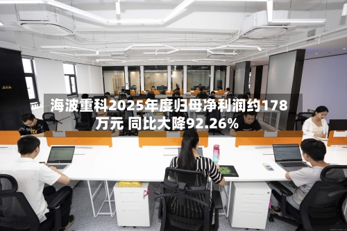 海波重科2025年度归母净利润约178万元 同比大降92.26%