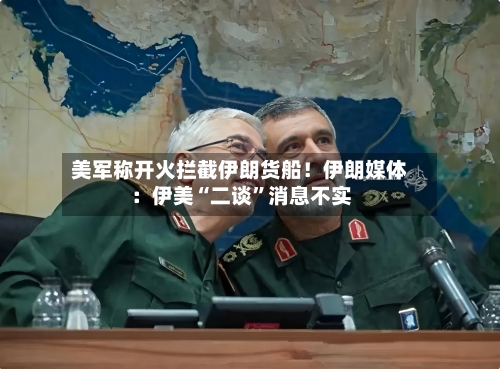 美军称开火拦截伊朗货船！伊朗媒体：伊美“二谈	”消息不实-第2张图片