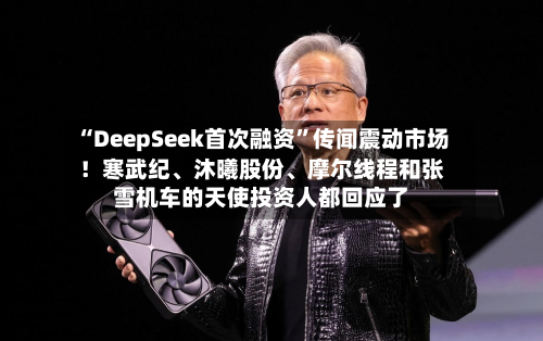 “DeepSeek首次融资”传闻震动市场！寒武纪、沐曦股份、摩尔线程和张雪机车的天使投资人都回应了
