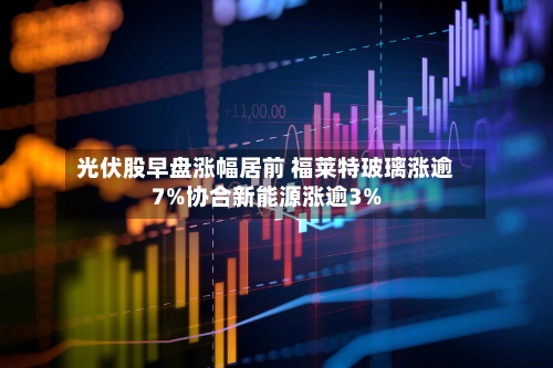 光伏股早盘涨幅居前 福莱特玻璃涨逾7%协合新能源涨逾3%