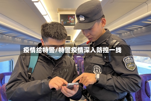 疫情给特警/特警疫情深入防控一线-第2张图片