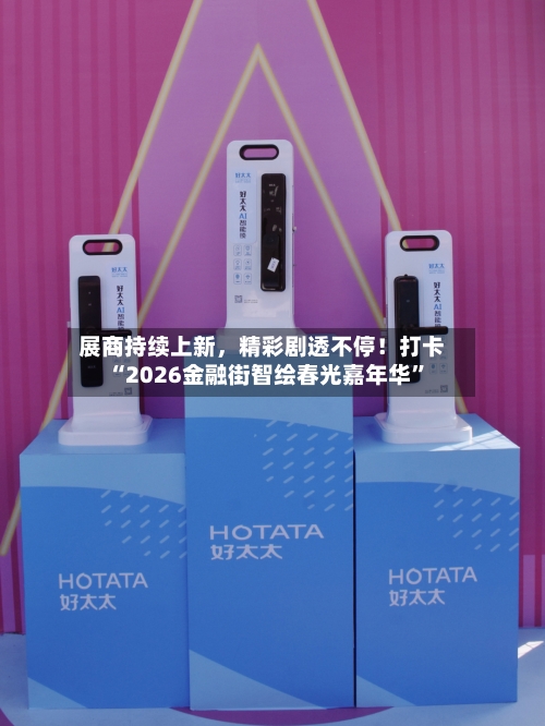 展商持续上新，精彩剧透不停！打卡“2026金融街智绘春光嘉年华”