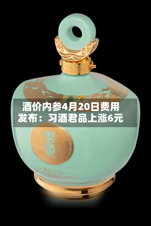 酒价内参4月20日费用发布：习酒君品上涨6元