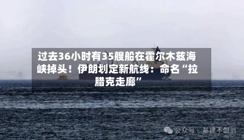 过去36小时有35艘船在霍尔木兹海峡掉头！伊朗划定新航线：命名“拉腊克走廊”-第3张图片