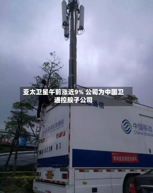 亚太卫星午前涨近9% 公司为中国卫通控股子公司