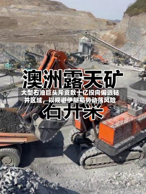 大型石油巨头斥资数十亿投向偏远钻井区域，以规避伊朗局势动荡风险