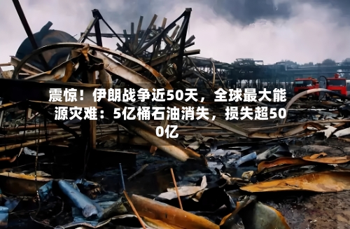 震惊！伊朗战争近50天，全球最大能源灾难：5亿桶石油消失	，损失超500亿-第3张图片