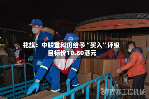 花旗：中联重科仍给予“买入	”评级 目标价10.80港元-第2张图片