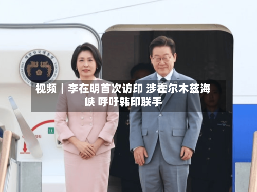 视频｜李在明首次访印 涉霍尔木兹海峡 呼吁韩印联手