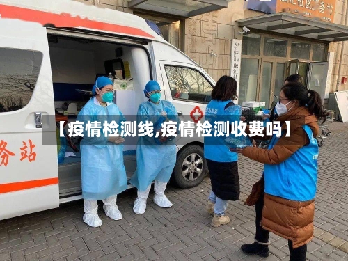 【疫情检测线,疫情检测收费吗】-第2张图片