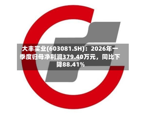 大丰实业(603081.SH)：2026年一季度归母净利润379.40万元，同比下降88.41%
