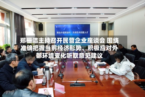 郑栅洁主持召开民营企业座谈会 围绕准确把握当前经济形势	、积极应对外部环境变化听取意见建议-第2张图片