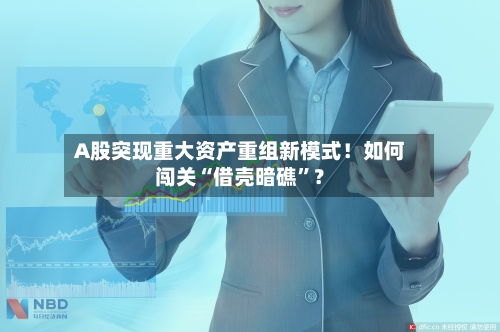 A股突现重大资产重组新模式！如何闯关“借壳暗礁”？-第2张图片