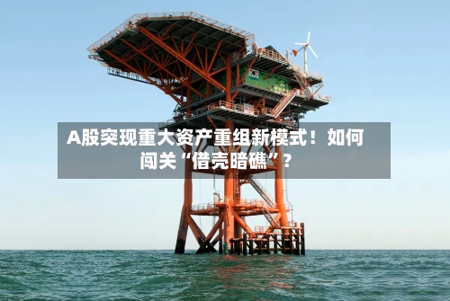 A股突现重大资产重组新模式！如何闯关“借壳暗礁	”？-第3张图片