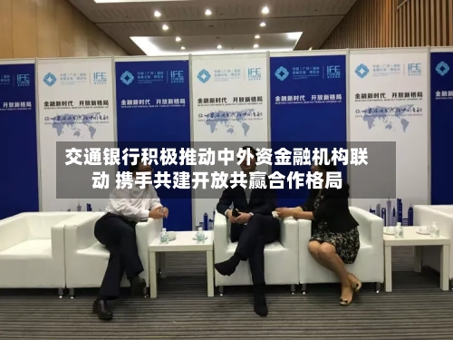 交通银行积极推动中外资金融机构联动 携手共建开放共赢合作格局-第3张图片