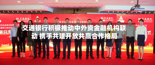 交通银行积极推动中外资金融机构联动 携手共建开放共赢合作格局