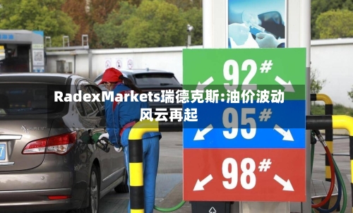 RadexMarkets瑞德克斯:油价波动风云再起