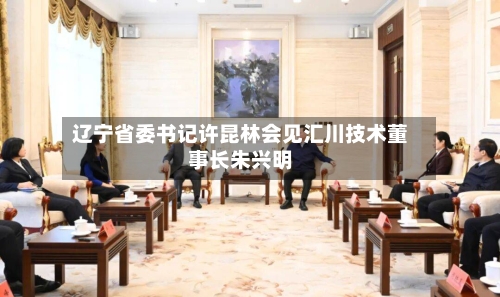 辽宁省委书记许昆林会见汇川技术董事长朱兴明