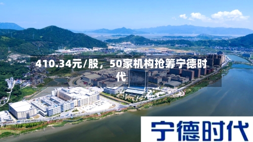 410.34元/股，50家机构抢筹宁德时代-第2张图片