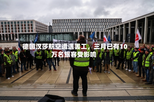 德国汉莎航空遭遇罢工，三月已有10万名旅客受影响-第2张图片
