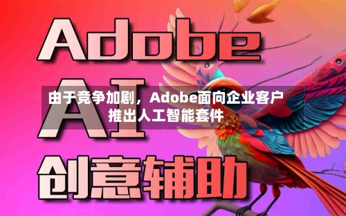 由于竞争加剧，Adobe面向企业客户推出人工智能套件-第3张图片