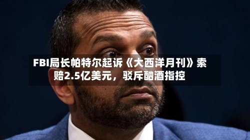 FBI局长帕特尔起诉《大西洋月刊》索赔2.5亿美元，驳斥酗酒指控-第2张图片